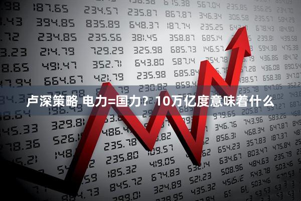 卢深策略 电力=国力？10万亿度意味着什么