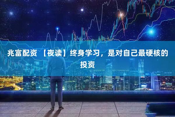 兆富配资 【夜读】终身学习，是对自己最硬核的投资