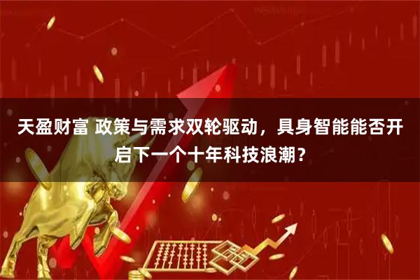 天盈财富 政策与需求双轮驱动，具身智能能否开启下一个十年科技浪潮？