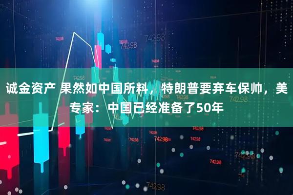 诚金资产 果然如中国所料，特朗普要弃车保帅，美专家：中国已经准备了50年