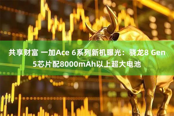 共享财富 一加Ace 6系列新机曝光：骁龙8 Gen5芯片配8000mAh以上超大电池