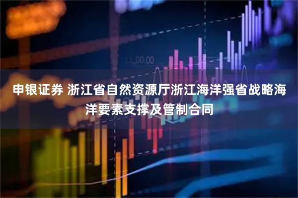 申银证券 浙江省自然资源厅浙江海洋强省战略海洋要素支撑及管制合同