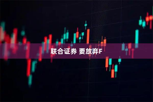 联合证券 要放弃F