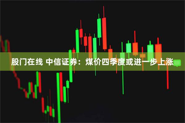 股门在线 中信证券：煤价四季度或进一步上涨