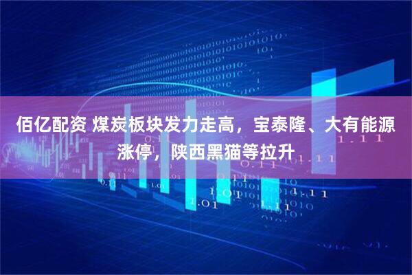 佰亿配资 煤炭板块发力走高，宝泰隆、大有能源涨停，陕西黑猫等拉升