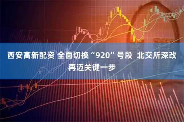 西安高新配资 全面切换“920”号段  北交所深改再迈关键一步