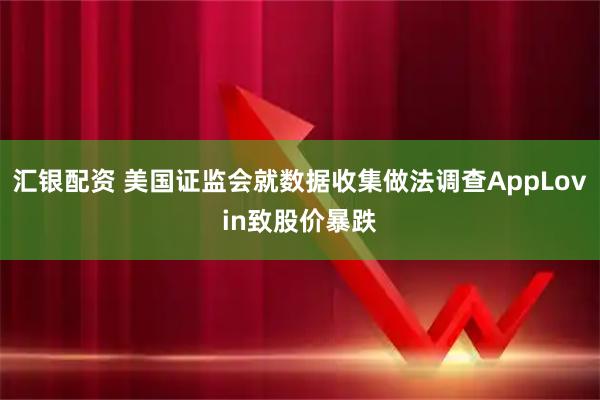 汇银配资 美国证监会就数据收集做法调查AppLovin致股价暴跌