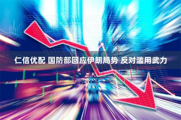 仁信优配 国防部回应伊朗局势 反对滥用武力