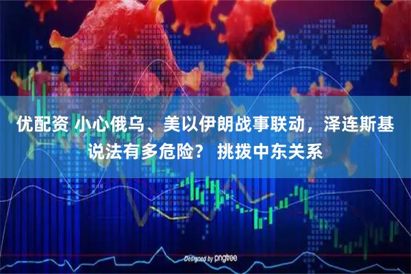 优配资 小心俄乌、美以伊朗战事联动，泽连斯基说法有多危险？ 挑拨中东关系