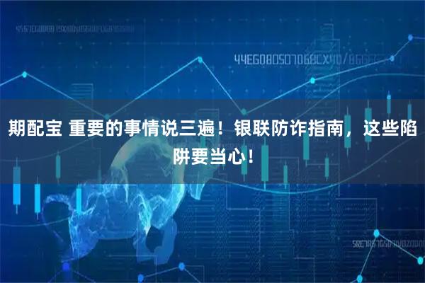 期配宝 重要的事情说三遍！银联防诈指南，这些陷阱要当心！