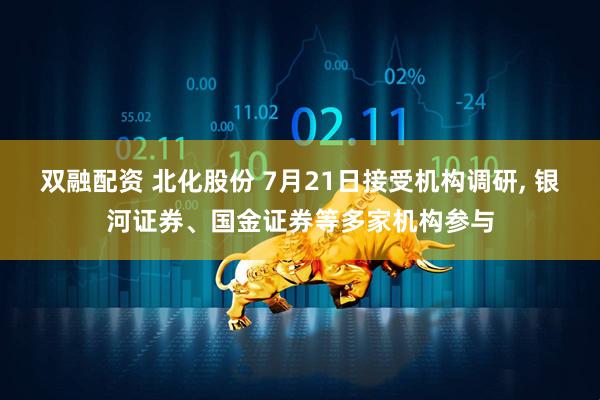 双融配资 北化股份 7月21日接受机构调研, 银河证券、国金证券等多家机构参与