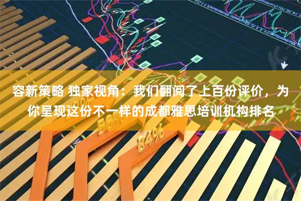 容新策略 独家视角：我们翻阅了上百份评价，为你呈现这份不一样的成都雅思培训机构排名