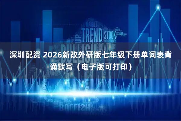 深圳配资 2026新改外研版七年级下册单词表背诵默写（电子版可打印）