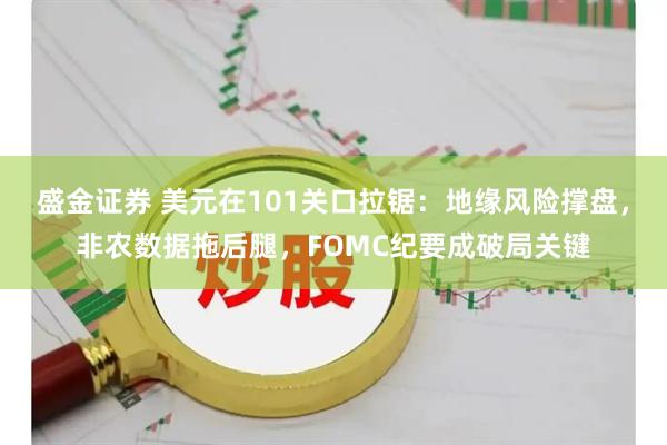 盛金证券 美元在101关口拉锯：地缘风险撑盘，非农数据拖后腿，FOMC纪要成破局关键