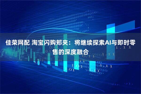 佳荣网配 淘宝闪购郏夹：将继续探索AI与即时零售的深度融合