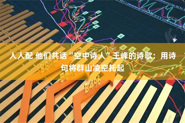 人人配 他们共话“空中诗人”王峰的诗歌：用诗句将群山凌空托起