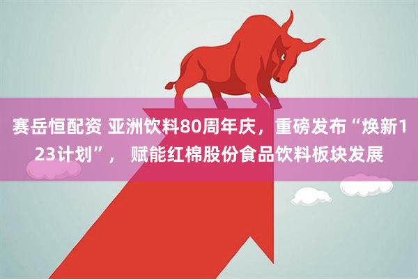 赛岳恒配资 亚洲饮料80周年庆，重磅发布“焕新123计划”， 赋能红棉股份食品饮料板块发展