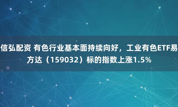 信弘配资 有色行业基本面持续向好，工业有色ETF易方达（159032）标的指数上涨1.5%