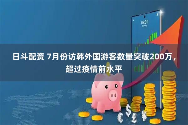 日斗配资 7月份访韩外国游客数量突破200万，超过疫情前水平