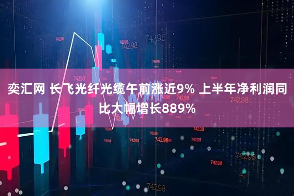 奕汇网 长飞光纤光缆午前涨近9% 上半年净利润同比大幅增长889%